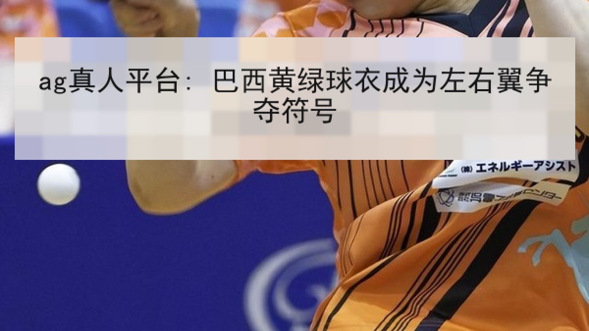 ag真人平台: 巴西黄绿球衣成为左右翼争夺符号