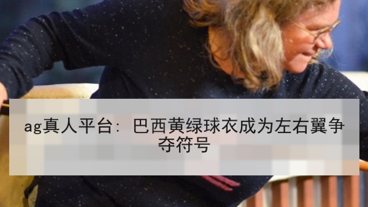 ag真人平台: 巴西黄绿球衣成为左右翼争夺符号
