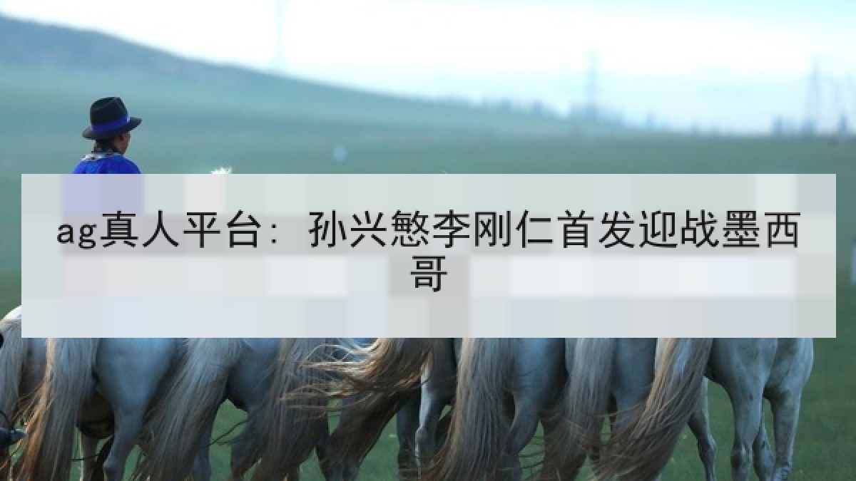 ag真人平台: 孙兴慜李刚仁首发迎战墨西哥 ag真人平台: 孙兴慜李刚仁首发迎战墨西哥