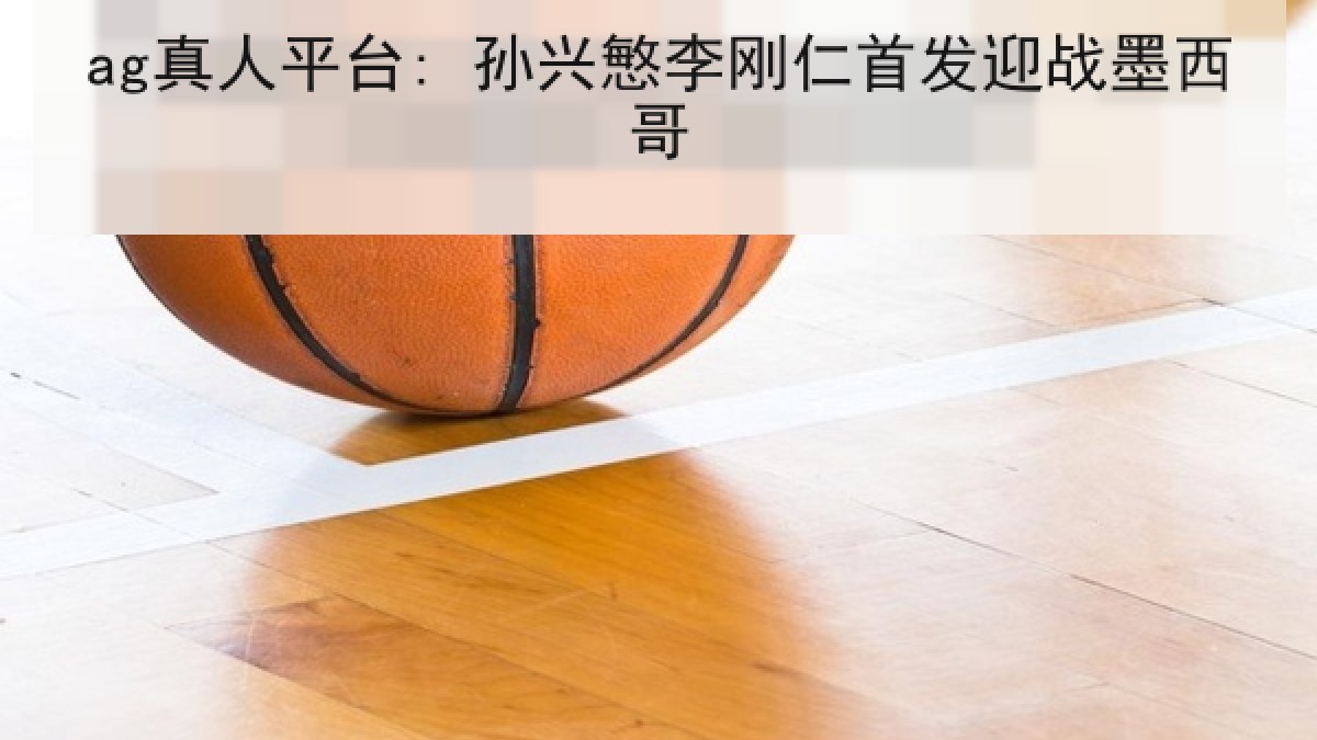 ag真人平台: 孙兴慜李刚仁首发迎战墨西哥