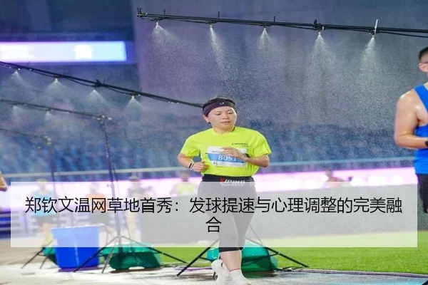 郑钦文温网草地首秀：发球提速与心理调整的完美融合