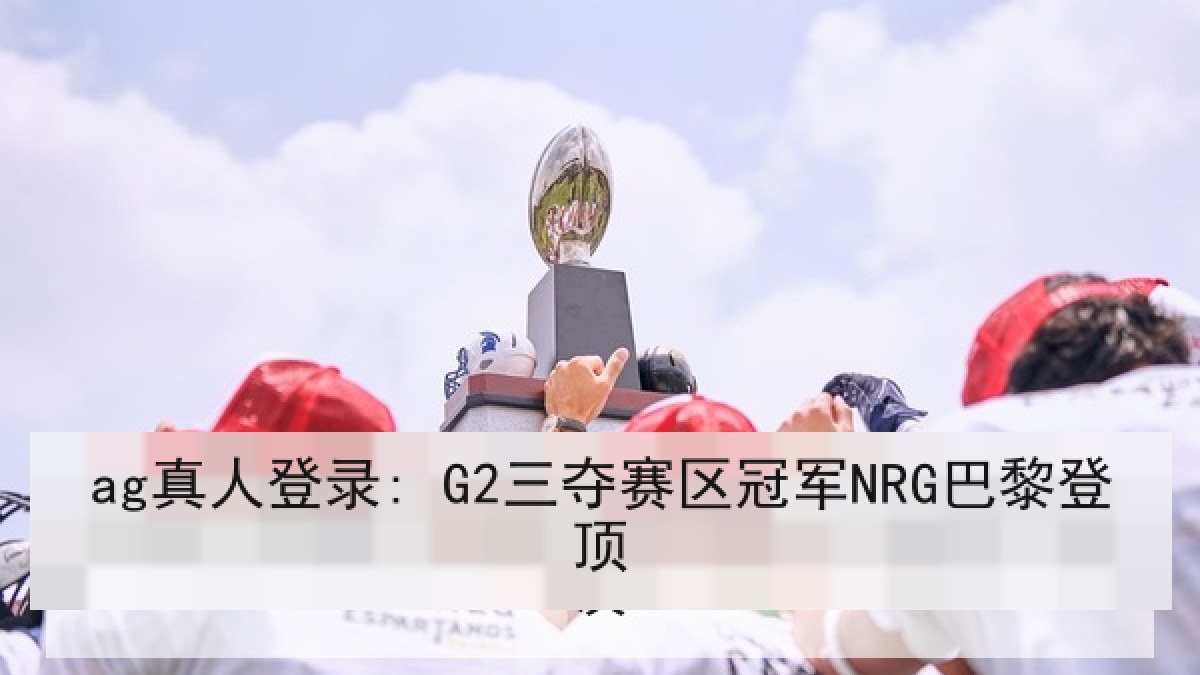 ag真人登录: G2三夺赛区冠军NRG巴黎登顶