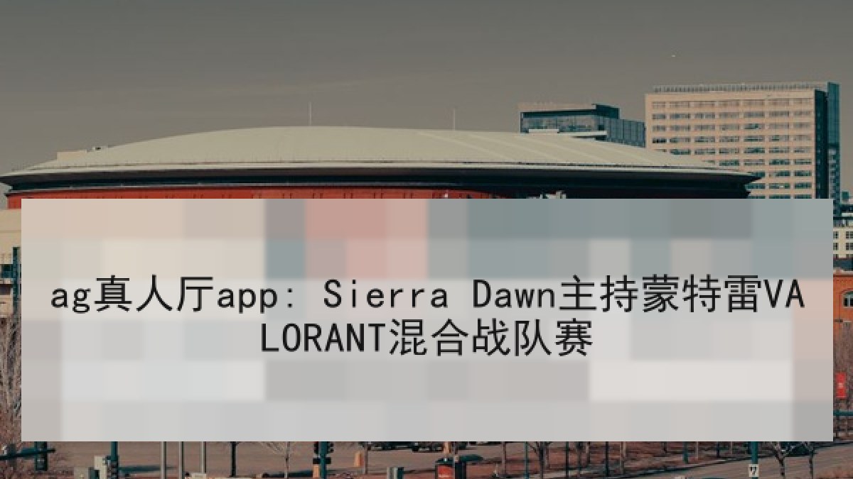 ag真人厅app: Sierra Dawn主持蒙特雷VALORANT混合战队赛
