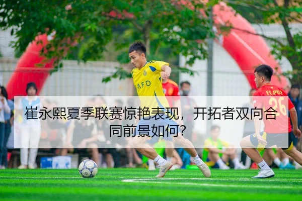 崔永熙夏季联赛惊艳表现，开拓者双向合同前景如何？