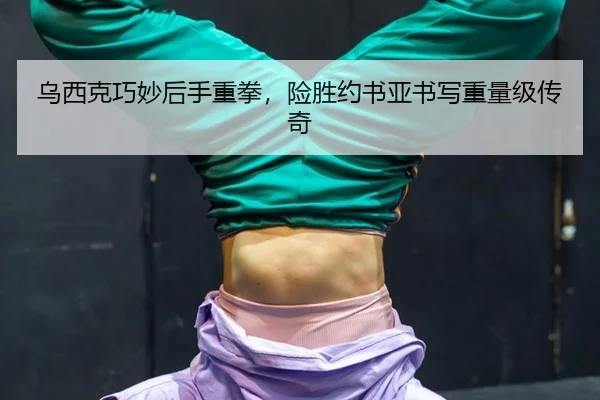 乌西克巧妙后手重拳，险胜约书亚书写重量级传奇
