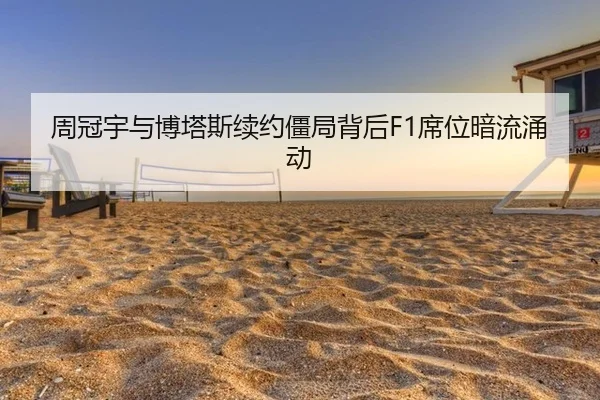 周冠宇与博塔斯续约僵局背后F1席位暗流涌动