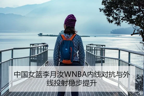 中国女篮李月汝WNBA内线对抗与外线投射稳步提升