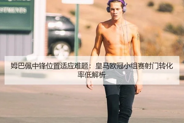 姆巴佩中锋位置适应难题：皇马欧冠小组赛射门转化率低解析