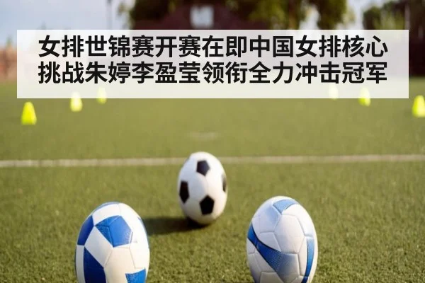 女排世锦赛开赛在即中国女排核心挑战朱婷李盈莹领衔全力冲击冠军