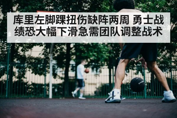 库里左脚踝扭伤缺阵两周 勇士战绩恐大幅下滑急需团队调整战术