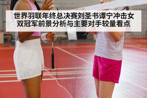 世界羽联年终总决赛刘圣书谭宁冲击女双冠军前景分析与主要对手较量看点